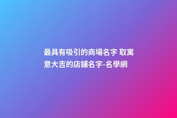 最具有吸引的商場名字 取寓意大吉的店鋪名字-名學網-第1張-店鋪起名-玄機派